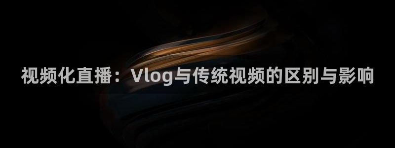 糖心vlgo产精国品免费网站：视频化直播：Vlog与传统视频